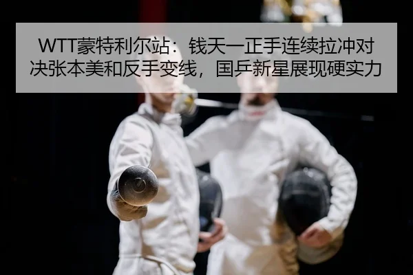 WTT蒙特利尔站：钱天一正手连续拉冲对决张本美和反手变线，国乒新星展现硬实力